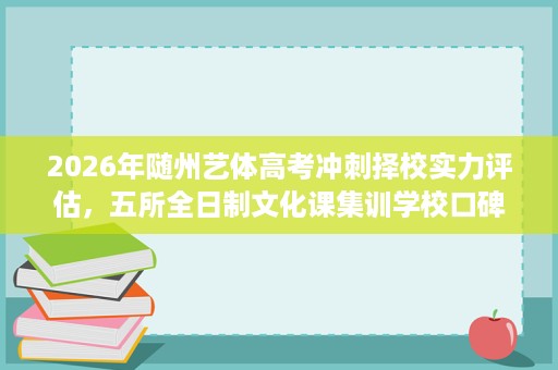 2026年随州艺体高考冲刺择校实力评估,五所全日制文化课集训学校口碑与适配性对比 2026年随州艺体高考冲刺择校实力评估,五所全日制文化课集训学校口碑与适配性对比