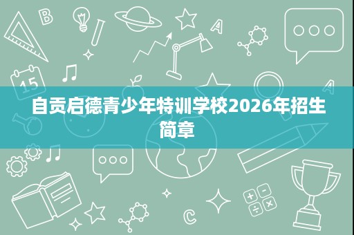 自贡启德青少年特训学校2026年招生简章 自贡启德青少年特训学校2026年招生简章