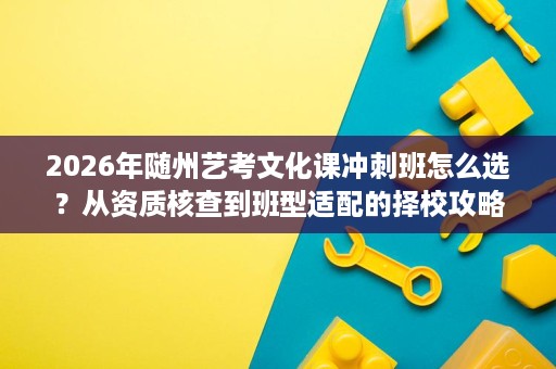2026年随州艺考文化课冲刺班怎么选?从资质核查到班型适配的择校攻略 2026年随州艺考文化课冲刺班怎么选?从资质核查到班型适配的择校攻略