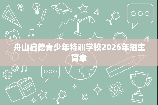 舟山启德青少年特训学校2026年招生简章 舟山启德青少年特训学校2026年招生简章