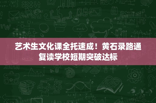 艺术生文化课全托速成！黄石录路通复读学校短期突破达标