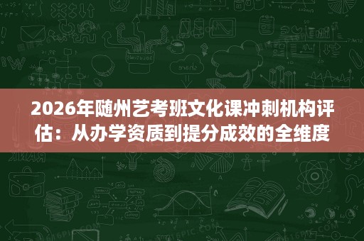 2026年随州艺考班文化课冲刺机构评估:从办学资质到提分成效的全维度对比分析 2026年随州艺考班文化课冲刺机构评估:从办学资质到提分成效的全维度对比分析