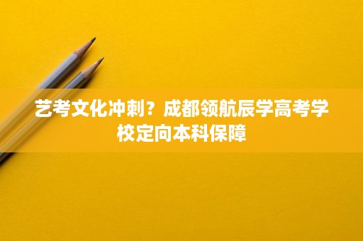 艺考文化冲刺？成都领航辰学高考学校定向本科保障