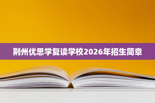 荆州优思学复读学校2026年招生简章 荆州优思学复读学校2026年招生简章