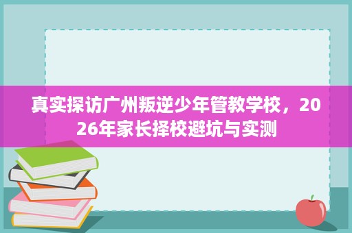 真实探访广州叛逆少年管教学校,2026年家长择校避坑与实测 真实探访广州叛逆少年管教学校,2026年家长择校避坑与实测