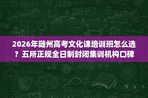 2026年随州高考文化课培训班怎么选?五所正规全日制封闭集训机构口碑与实力评估 2026年随州高考文化课培训班怎么选?五所正规全日制封闭集训机构口碑与实力评估