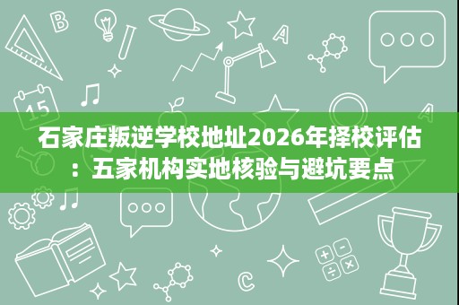 石家庄叛逆学校地址2026年择校评估:五家机构实地核验与避坑要点 石家庄叛逆学校地址2026年择校评估:五家机构实地核验与避坑要点