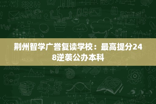 荆州智学广誉复读学校:最高提分248逆袭公办本科 荆州智学广誉复读学校:最高提分248逆袭公办本科