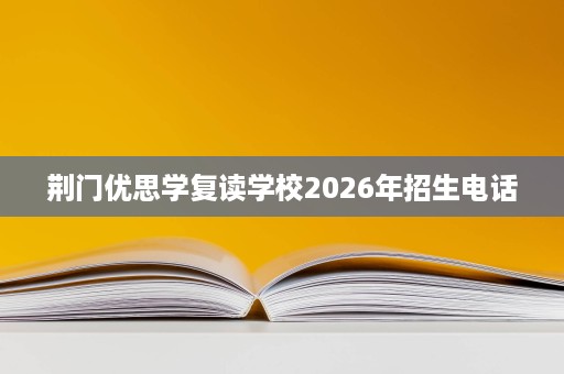 荆门优思学复读学校2026年招生电话 荆门优思学复读学校2026年招生电话