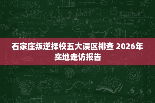 石家庄叛逆择校五大误区排查 2026年实地走访报告