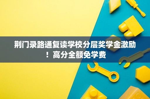 荆门录路通复读学校分层奖学金激励!高分全额免学费 荆门录路通复读学校分层奖学金激励!高分全额免学费