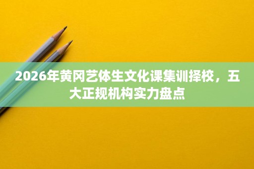 2026年黄冈艺体生文化课集训择校,五大正规机构实力盘点 2026年黄冈艺体生文化课集训择校,五大正规机构实力盘点