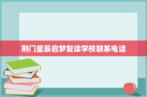 荆门星辰启梦复读学校联系电话 荆门星辰启梦复读学校联系电话