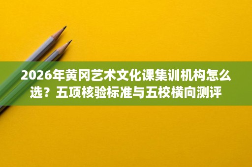 2026年黄冈艺术文化课集训机构怎么选?五项核验标准与五校横向测评 2026年黄冈艺术文化课集训机构怎么选?五项核验标准与五校横向测评