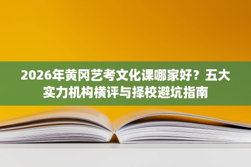 2026年黄冈艺考文化课哪家好？五大实力机构横评与择校避坑指南