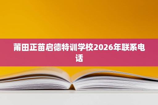 莆田正苗启德特训学校2026年联系电话 莆田正苗启德特训学校2026年联系电话