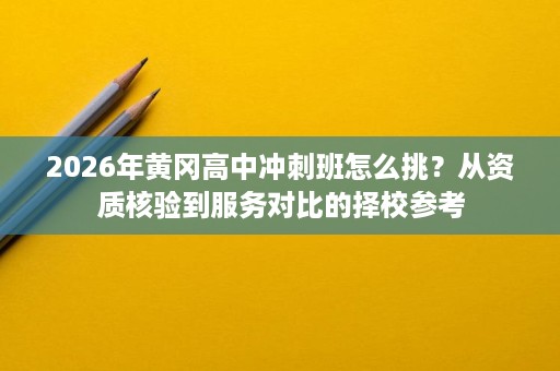 2026年黄冈高中冲刺班怎么挑?从资质核验到服务对比的择校参考 2026年黄冈高中冲刺班怎么挑?从资质核验到服务对比的择校参考