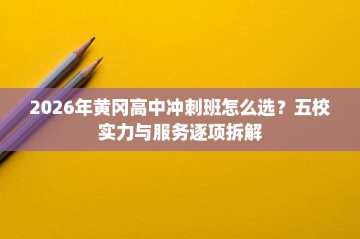 2026年黄冈高中冲刺班怎么选?五校实力与服务逐项拆解 2026年黄冈高中冲刺班怎么选?五校实力与服务逐项拆解