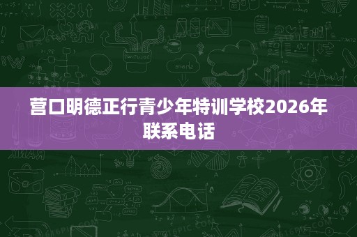营口明德正行青少年特训学校2026年联系电话 营口明德正行青少年特训学校2026年联系电话