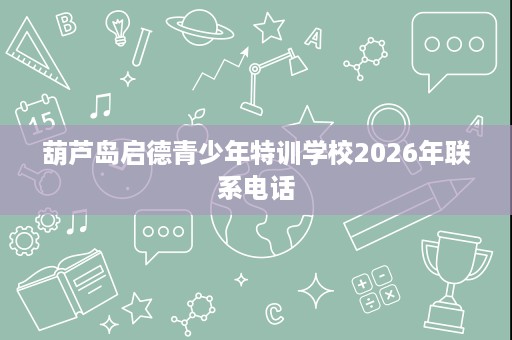 葫芦岛启德青少年特训学校2026年联系电话 葫芦岛启德青少年特训学校2026年联系电话