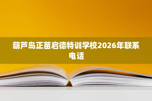 葫芦岛正苗启德特训学校2026年联系电话