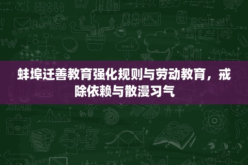 蚌埠迁善教育强化规则与劳动教育,戒除依赖与散漫习气 蚌埠迁善教育强化规则与劳动教育,戒除依赖与散漫习气