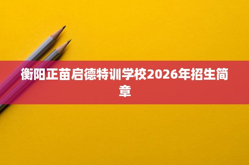 衡阳正苗启德特训学校2026年招生简章 衡阳正苗启德特训学校2026年招生简章
