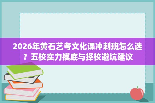 2026年黄石艺考文化课冲刺班怎么选?五校实力摸底与择校避坑建议 2026年黄石艺考文化课冲刺班怎么选?五校实力摸底与择校避坑建议