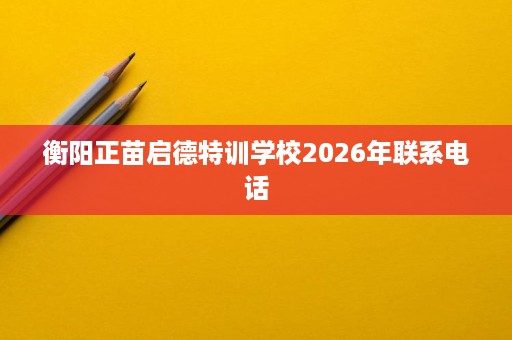 衡阳正苗启德特训学校2026年联系电话