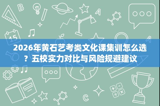 2026年黄石艺考类文化课集训怎么选?五校实力对比与风险规避建议 2026年黄石艺考类文化课集训怎么选?五校实力对比与风险规避建议