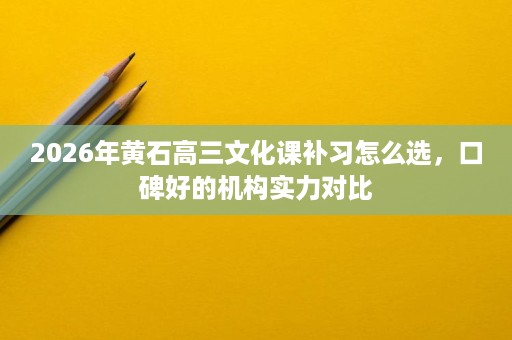 2026年黄石高三文化课补习怎么选,口碑好的机构实力对比 2026年黄石高三文化课补习怎么选,口碑好的机构实力对比