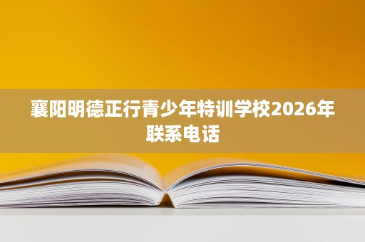 襄阳明德正行青少年特训学校2026年联系电话 襄阳明德正行青少年特训学校2026年联系电话