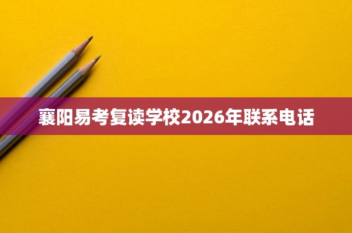 襄阳易考复读学校2026年联系电话