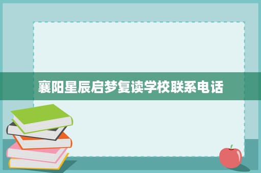 襄阳星辰启梦复读学校联系电话 襄阳星辰启梦复读学校联系电话