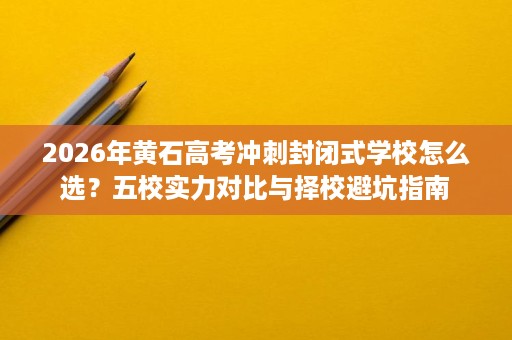 2026年黄石高考冲刺封闭式学校怎么选?五校实力对比与择校避坑指南 2026年黄石高考冲刺封闭式学校怎么选?五校实力对比与择校避坑指南