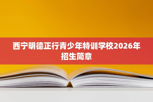 西宁明德正行青少年特训学校2026年招生简章