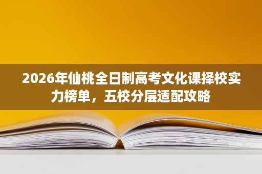 2026年仙桃全日制高考文化课择校实力榜单,五校分层适配攻略 2026年仙桃全日制高考文化课择校实力榜单,五校分层适配攻略