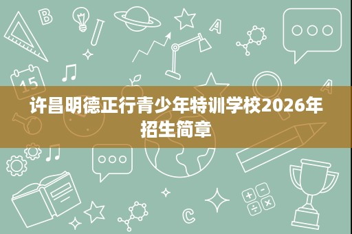 许昌明德正行青少年特训学校2026年招生简章 许昌明德正行青少年特训学校2026年招生简章