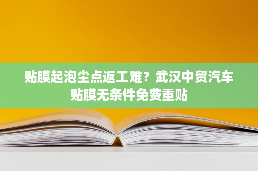 贴膜起泡尘点返工难?武汉中贸汽车贴膜无条件免费重贴 贴膜起泡尘点返工难?武汉中贸汽车贴膜无条件免费重贴