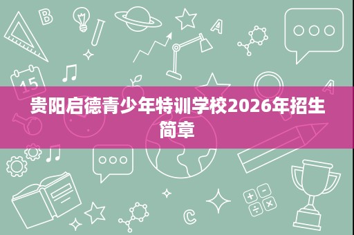 贵阳启德青少年特训学校2026年招生简章 贵阳启德青少年特训学校2026年招生简章