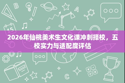 2026年仙桃美术生文化课冲刺择校，五校实力与适配度评估