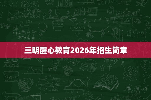 三明醒心教育2026年招生简章 三明醒心教育2026年招生简章