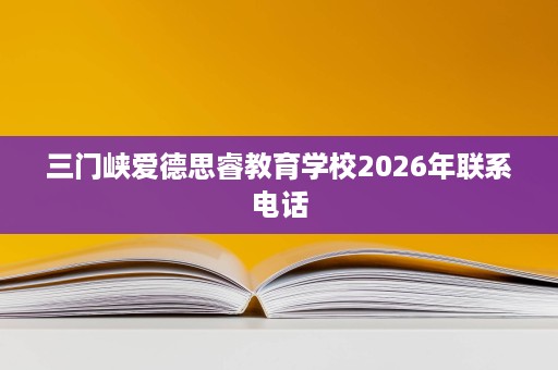 三门峡爱德思睿教育学校2026年联系电话 三门峡爱德思睿教育学校2026年联系电话