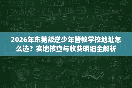 2026年东莞叛逆少年管教学校地址怎么选?实地核查与收费明细全解析 2026年东莞叛逆少年管教学校地址怎么选?实地核查与收费明细全解析