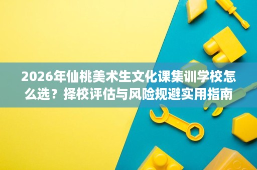 2026年仙桃美术生文化课集训学校怎么选?择校评估与风险规避实用指南 2026年仙桃美术生文化课集训学校怎么选?择校评估与风险规避实用指南
