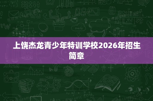 上饶杰龙青少年特训学校2026年招生简章 上饶杰龙青少年特训学校2026年招生简章