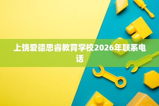 上饶爱德思睿教育学校2026年联系电话 上饶爱德思睿教育学校2026年联系电话
