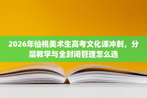 2026年仙桃美术生高考文化课冲刺，分层教学与全封闭管理怎么选