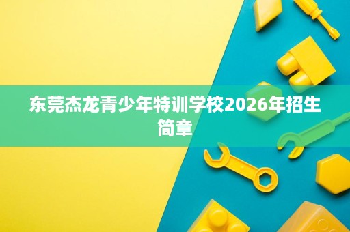 东莞杰龙青少年特训学校2026年招生简章 东莞杰龙青少年特训学校2026年招生简章