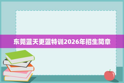 东莞蓝天更蓝特训2026年招生简章 东莞蓝天更蓝特训2026年招生简章